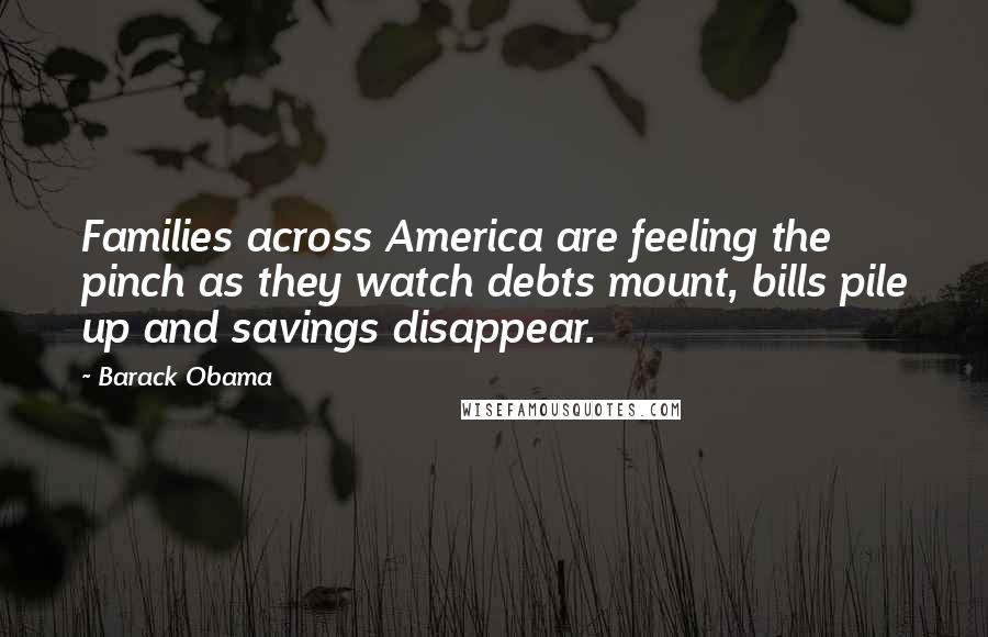 Barack Obama Quotes: Families across America are feeling the pinch as they watch debts mount, bills pile up and savings disappear.