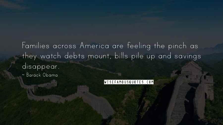 Barack Obama Quotes: Families across America are feeling the pinch as they watch debts mount, bills pile up and savings disappear.