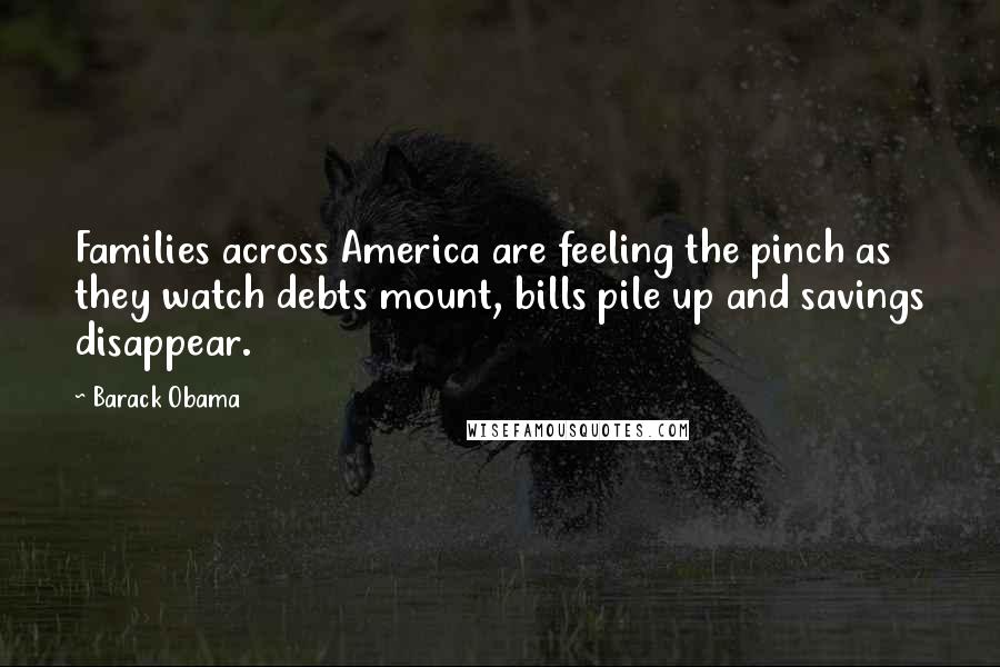 Barack Obama Quotes: Families across America are feeling the pinch as they watch debts mount, bills pile up and savings disappear.