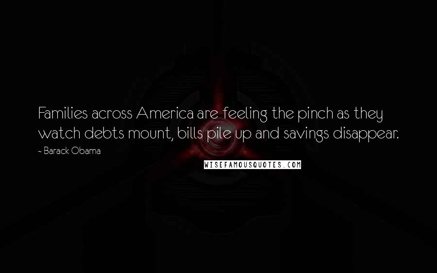 Barack Obama Quotes: Families across America are feeling the pinch as they watch debts mount, bills pile up and savings disappear.
