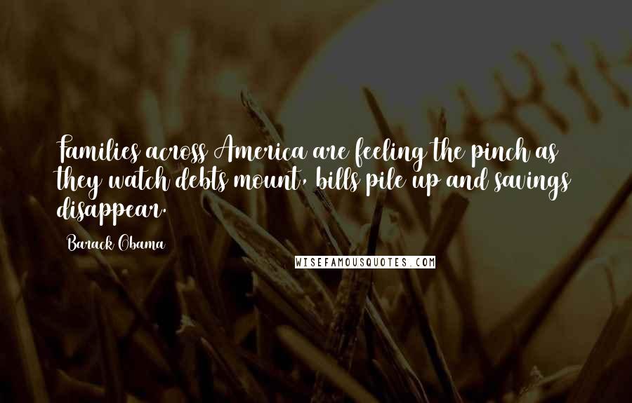 Barack Obama Quotes: Families across America are feeling the pinch as they watch debts mount, bills pile up and savings disappear.