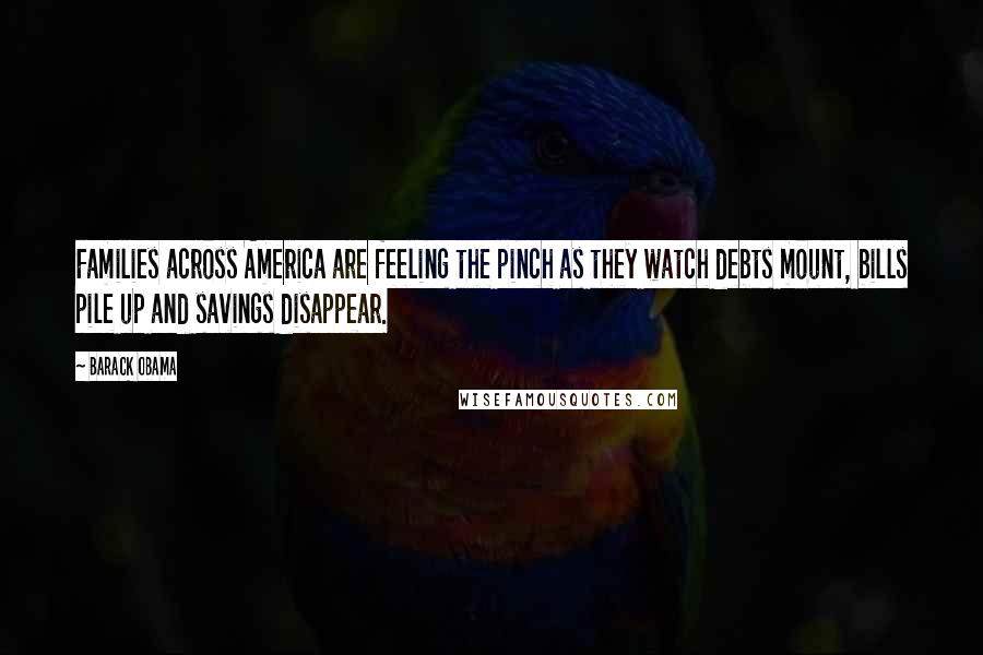 Barack Obama Quotes: Families across America are feeling the pinch as they watch debts mount, bills pile up and savings disappear.