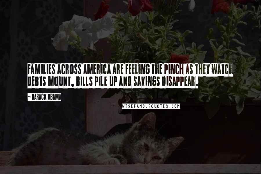 Barack Obama Quotes: Families across America are feeling the pinch as they watch debts mount, bills pile up and savings disappear.