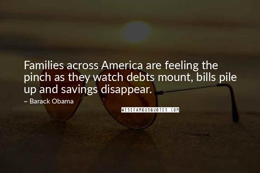 Barack Obama Quotes: Families across America are feeling the pinch as they watch debts mount, bills pile up and savings disappear.