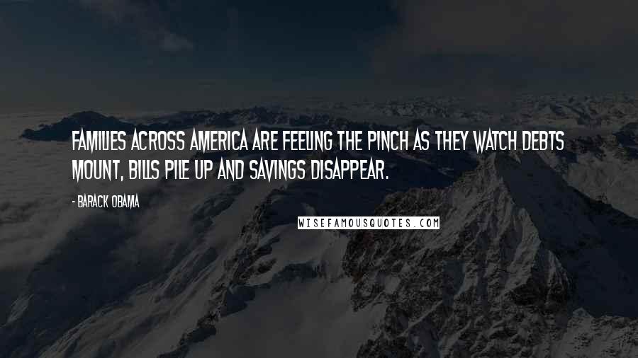 Barack Obama Quotes: Families across America are feeling the pinch as they watch debts mount, bills pile up and savings disappear.