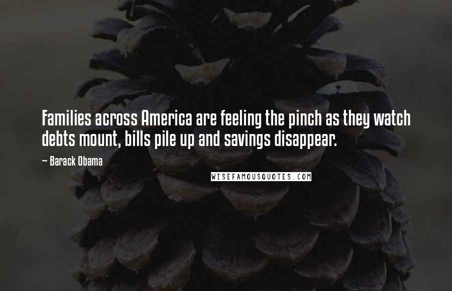 Barack Obama Quotes: Families across America are feeling the pinch as they watch debts mount, bills pile up and savings disappear.