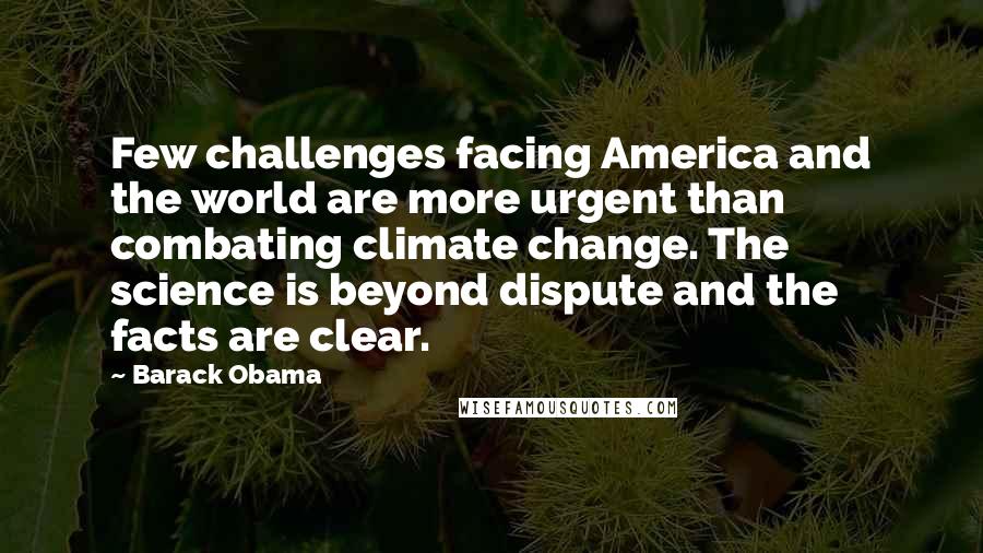 Barack Obama Quotes: Few challenges facing America and the world are more urgent than combating climate change. The science is beyond dispute and the facts are clear.