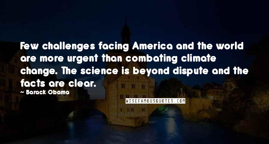 Barack Obama Quotes: Few challenges facing America and the world are more urgent than combating climate change. The science is beyond dispute and the facts are clear.