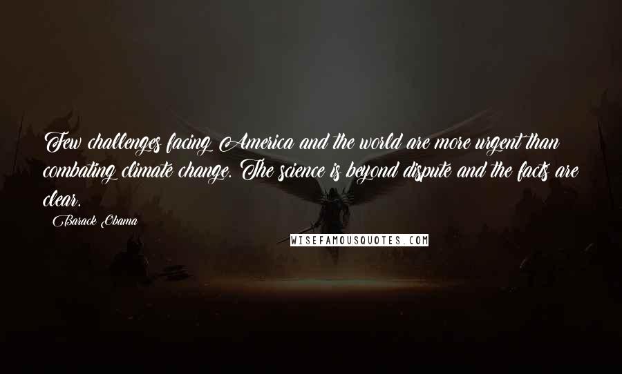 Barack Obama Quotes: Few challenges facing America and the world are more urgent than combating climate change. The science is beyond dispute and the facts are clear.