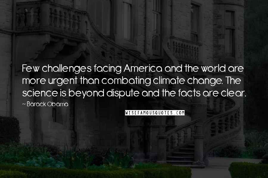 Barack Obama Quotes: Few challenges facing America and the world are more urgent than combating climate change. The science is beyond dispute and the facts are clear.