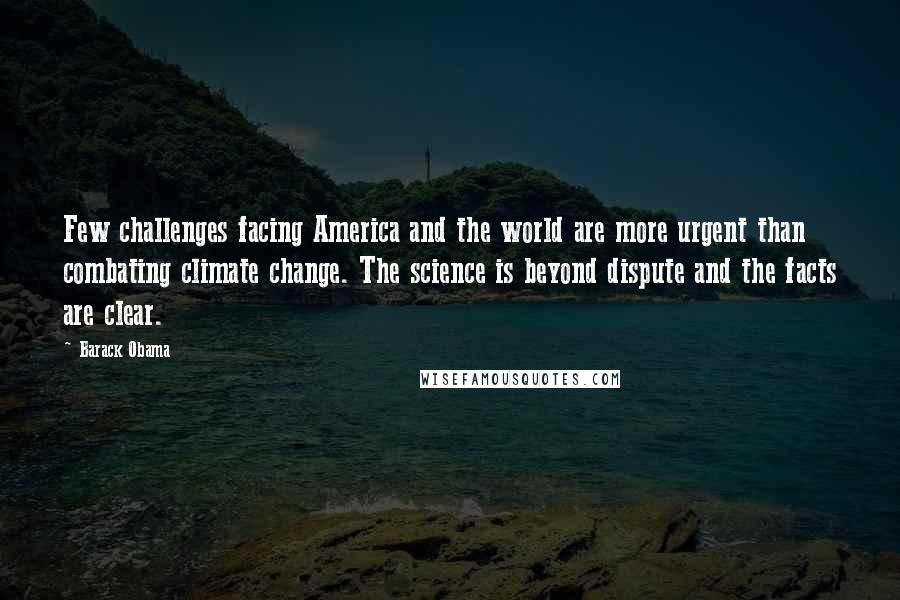 Barack Obama Quotes: Few challenges facing America and the world are more urgent than combating climate change. The science is beyond dispute and the facts are clear.