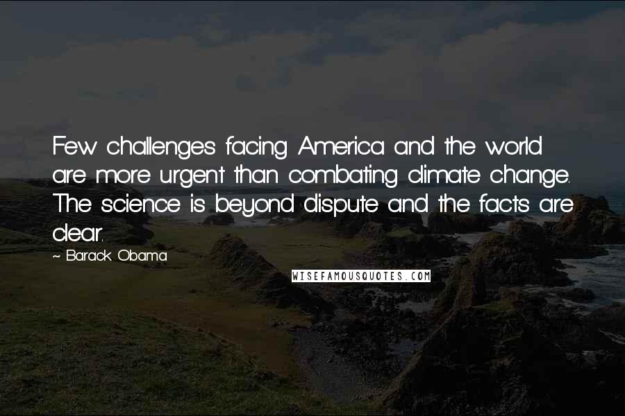 Barack Obama Quotes: Few challenges facing America and the world are more urgent than combating climate change. The science is beyond dispute and the facts are clear.