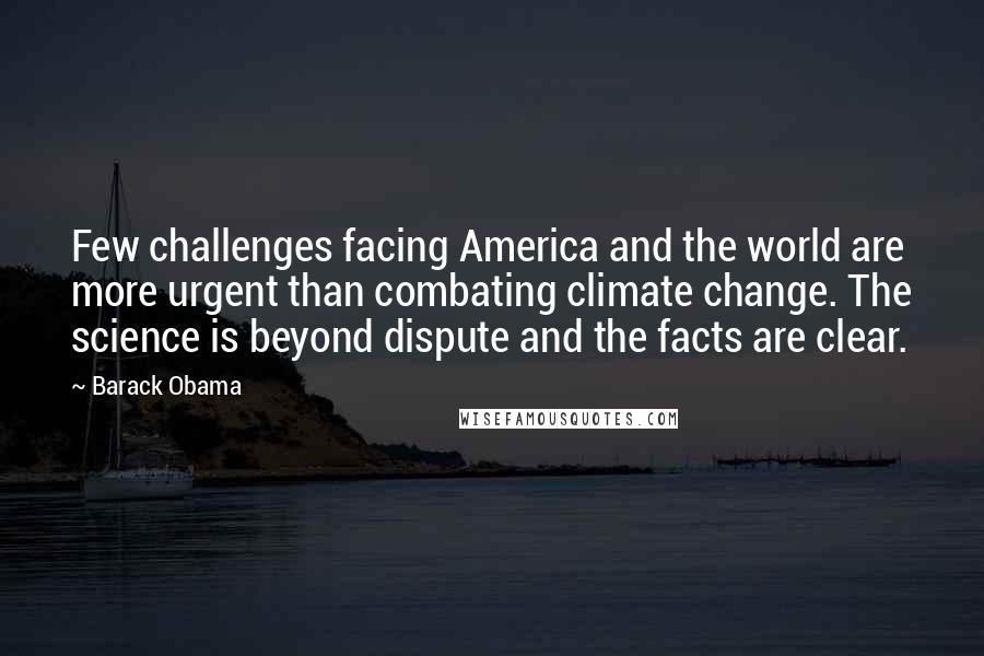 Barack Obama Quotes: Few challenges facing America and the world are more urgent than combating climate change. The science is beyond dispute and the facts are clear.