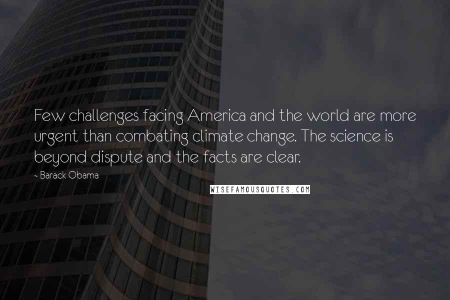 Barack Obama Quotes: Few challenges facing America and the world are more urgent than combating climate change. The science is beyond dispute and the facts are clear.