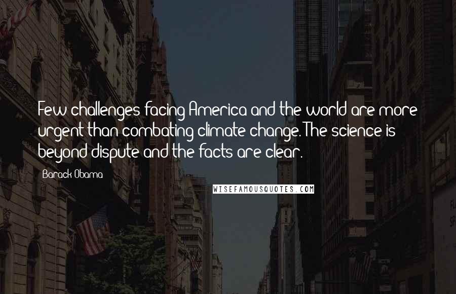 Barack Obama Quotes: Few challenges facing America and the world are more urgent than combating climate change. The science is beyond dispute and the facts are clear.
