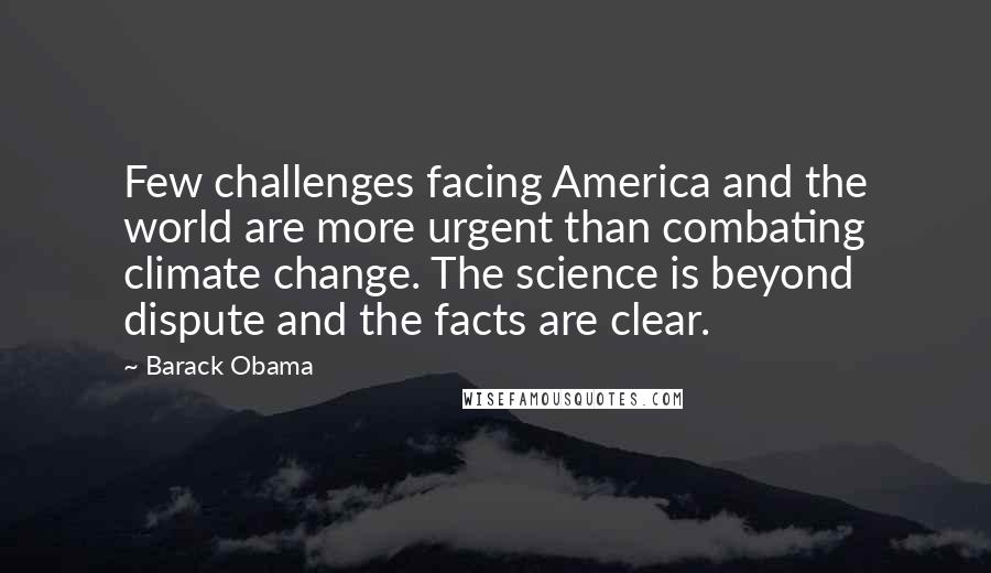 Barack Obama Quotes: Few challenges facing America and the world are more urgent than combating climate change. The science is beyond dispute and the facts are clear.