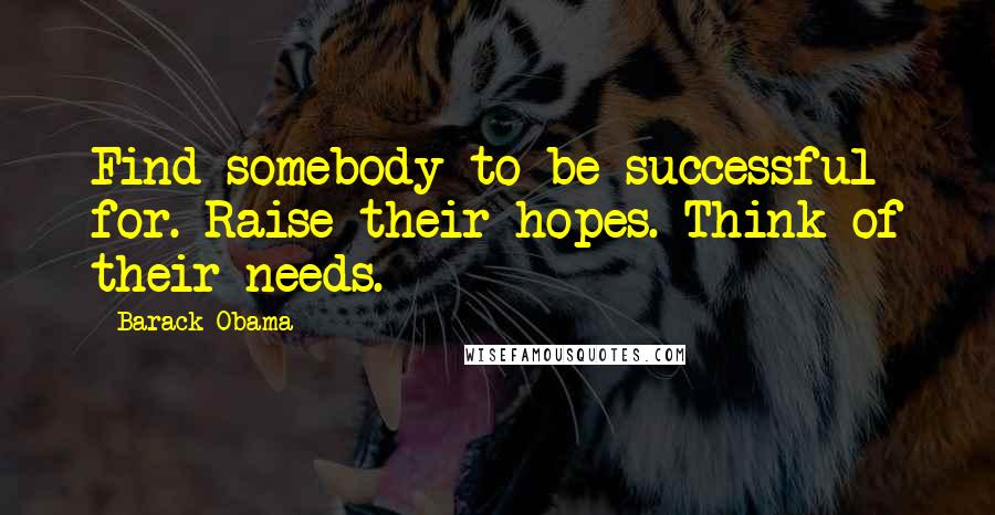 Barack Obama Quotes: Find somebody to be successful for. Raise their hopes. Think of their needs.