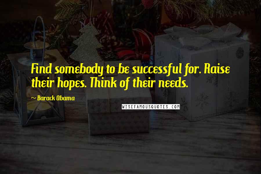 Barack Obama Quotes: Find somebody to be successful for. Raise their hopes. Think of their needs.