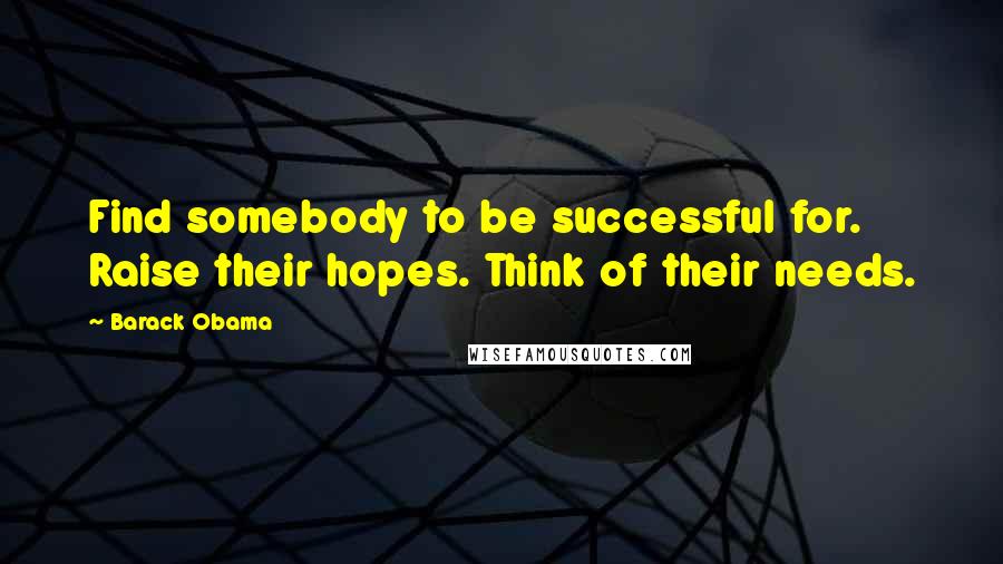 Barack Obama Quotes: Find somebody to be successful for. Raise their hopes. Think of their needs.