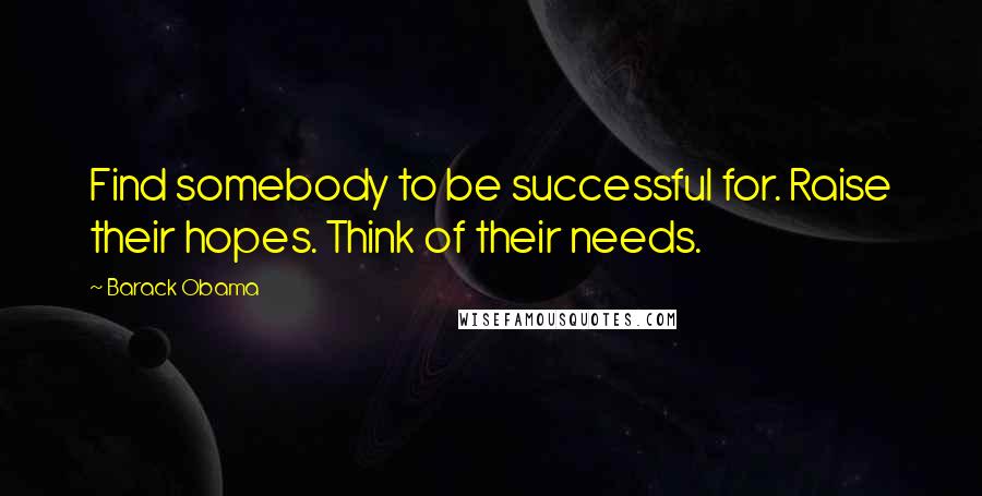 Barack Obama Quotes: Find somebody to be successful for. Raise their hopes. Think of their needs.