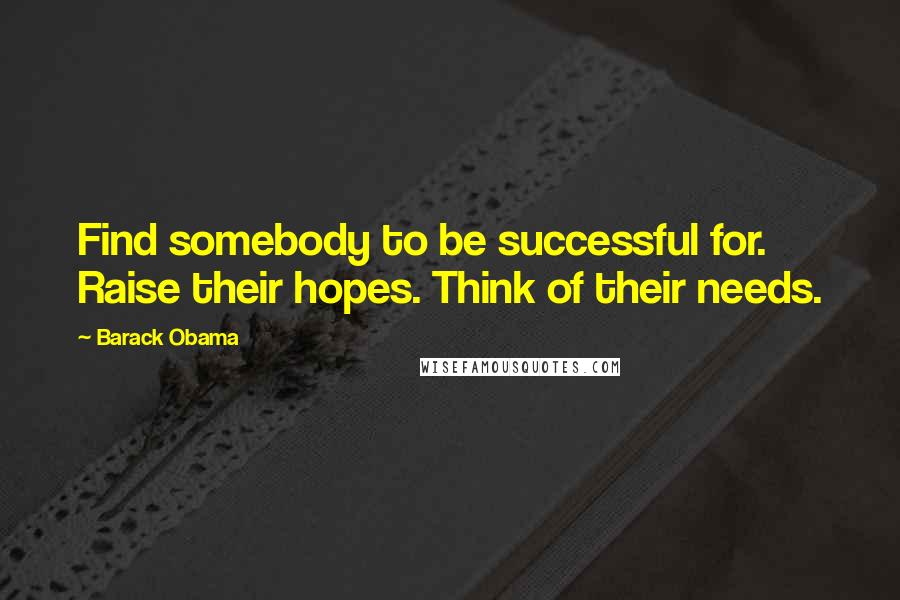 Barack Obama Quotes: Find somebody to be successful for. Raise their hopes. Think of their needs.