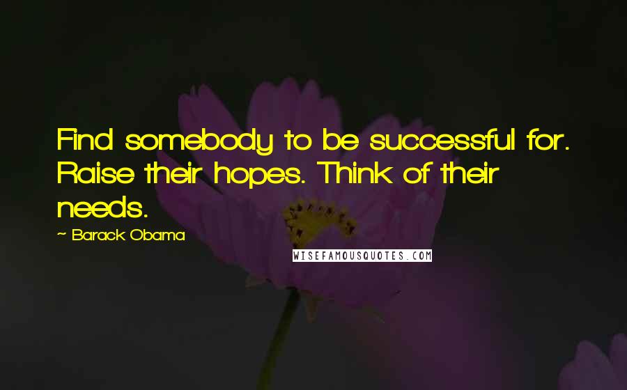 Barack Obama Quotes: Find somebody to be successful for. Raise their hopes. Think of their needs.
