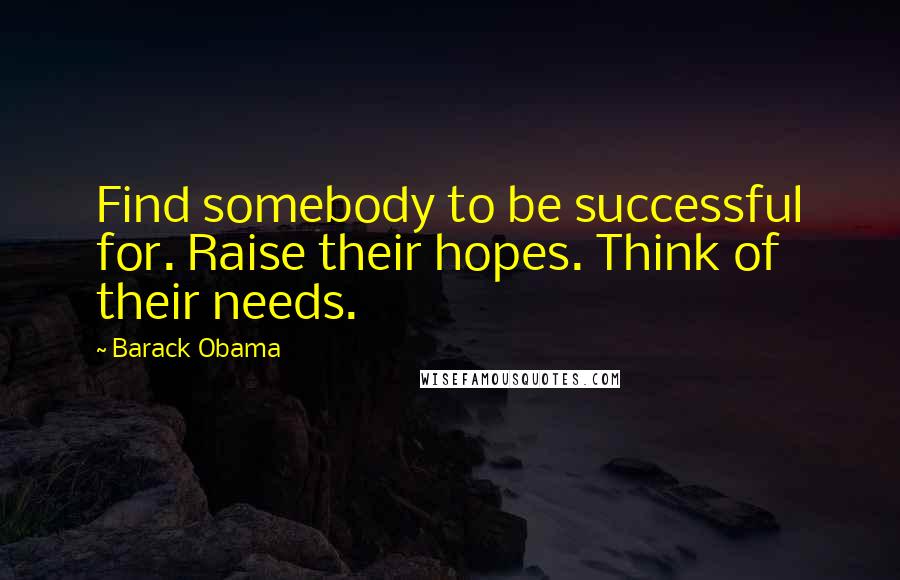 Barack Obama Quotes: Find somebody to be successful for. Raise their hopes. Think of their needs.