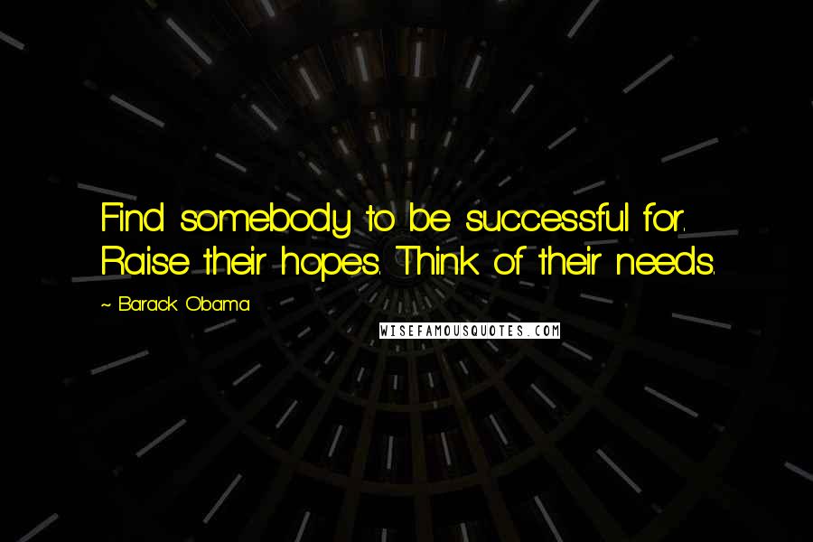 Barack Obama Quotes: Find somebody to be successful for. Raise their hopes. Think of their needs.