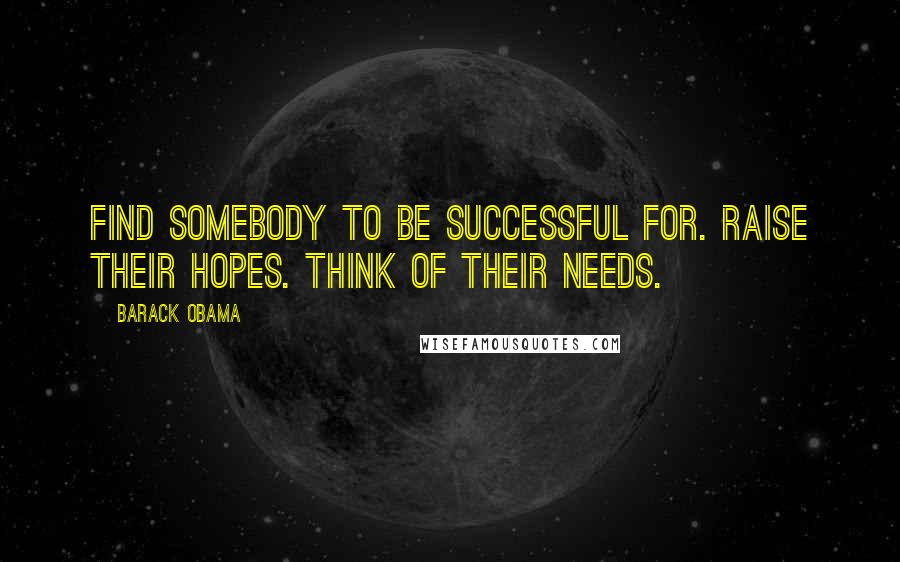 Barack Obama Quotes: Find somebody to be successful for. Raise their hopes. Think of their needs.