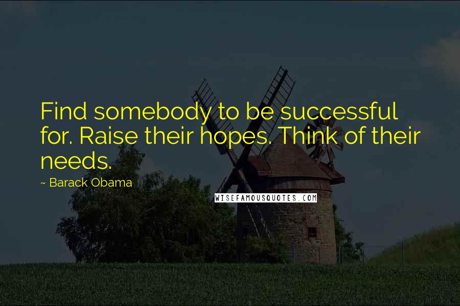 Barack Obama Quotes: Find somebody to be successful for. Raise their hopes. Think of their needs.