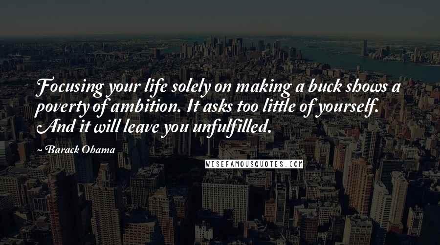 Barack Obama Quotes: Focusing your life solely on making a buck shows a poverty of ambition. It asks too little of yourself. And it will leave you unfulfilled.