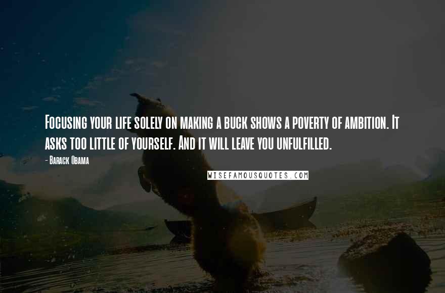 Barack Obama Quotes: Focusing your life solely on making a buck shows a poverty of ambition. It asks too little of yourself. And it will leave you unfulfilled.