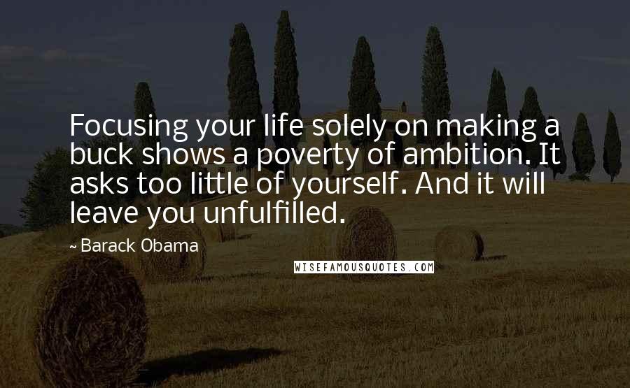 Barack Obama Quotes: Focusing your life solely on making a buck shows a poverty of ambition. It asks too little of yourself. And it will leave you unfulfilled.