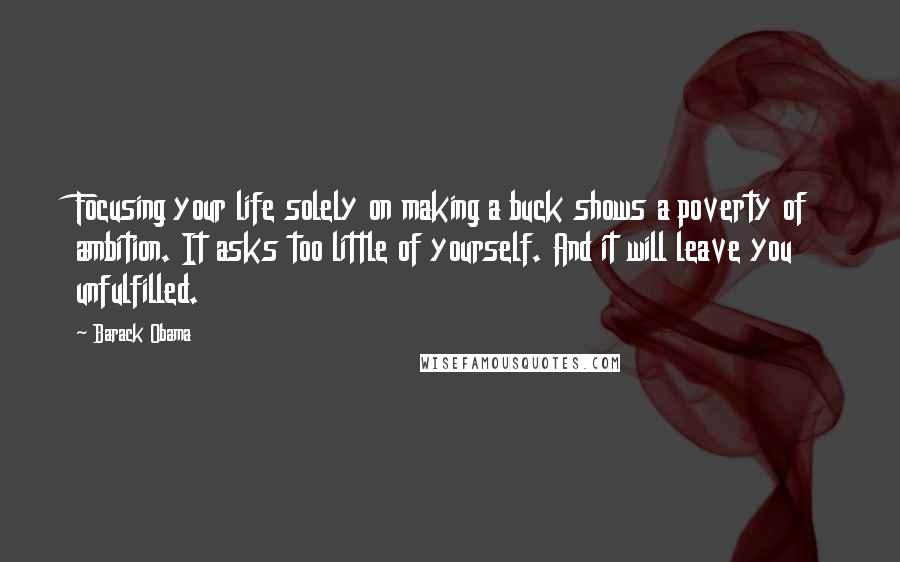 Barack Obama Quotes: Focusing your life solely on making a buck shows a poverty of ambition. It asks too little of yourself. And it will leave you unfulfilled.