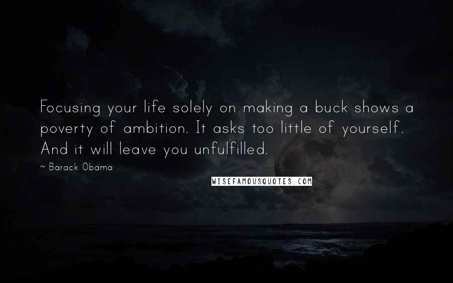 Barack Obama Quotes: Focusing your life solely on making a buck shows a poverty of ambition. It asks too little of yourself. And it will leave you unfulfilled.