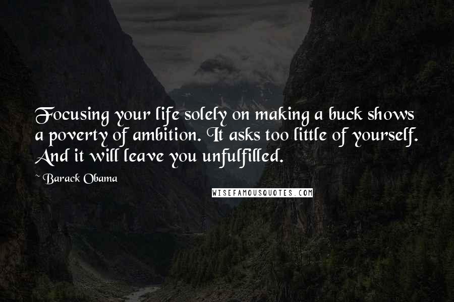 Barack Obama Quotes: Focusing your life solely on making a buck shows a poverty of ambition. It asks too little of yourself. And it will leave you unfulfilled.