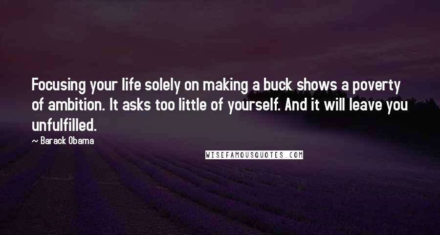 Barack Obama Quotes: Focusing your life solely on making a buck shows a poverty of ambition. It asks too little of yourself. And it will leave you unfulfilled.