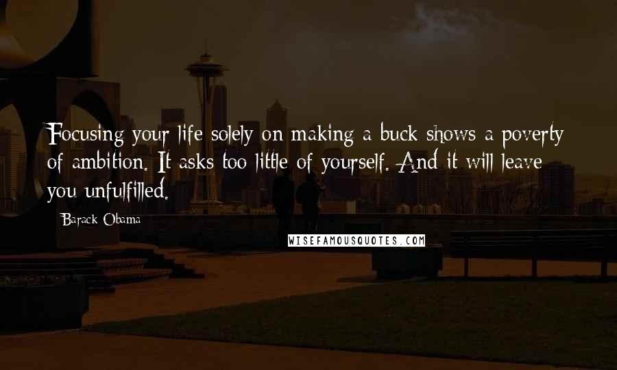 Barack Obama Quotes: Focusing your life solely on making a buck shows a poverty of ambition. It asks too little of yourself. And it will leave you unfulfilled.