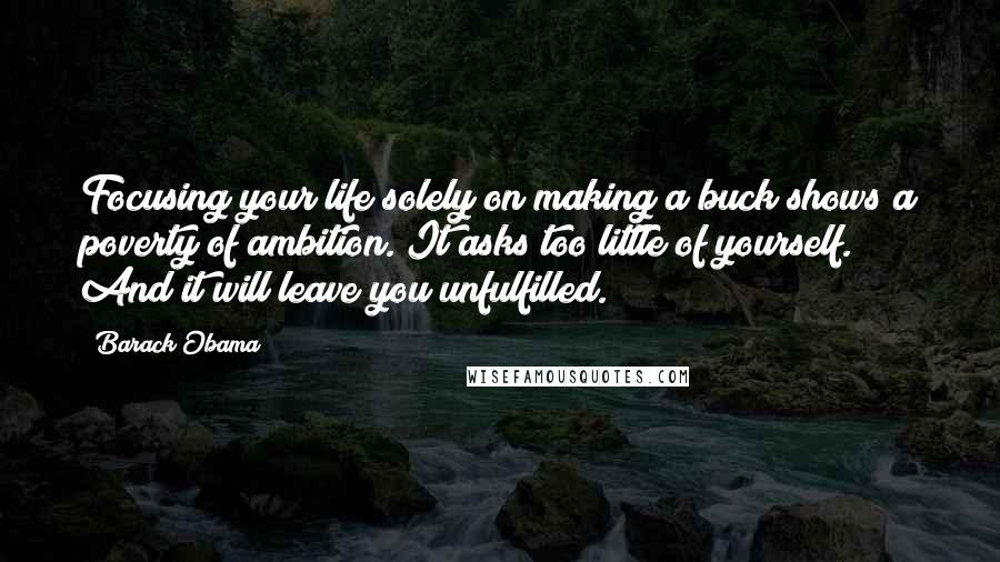 Barack Obama Quotes: Focusing your life solely on making a buck shows a poverty of ambition. It asks too little of yourself. And it will leave you unfulfilled.