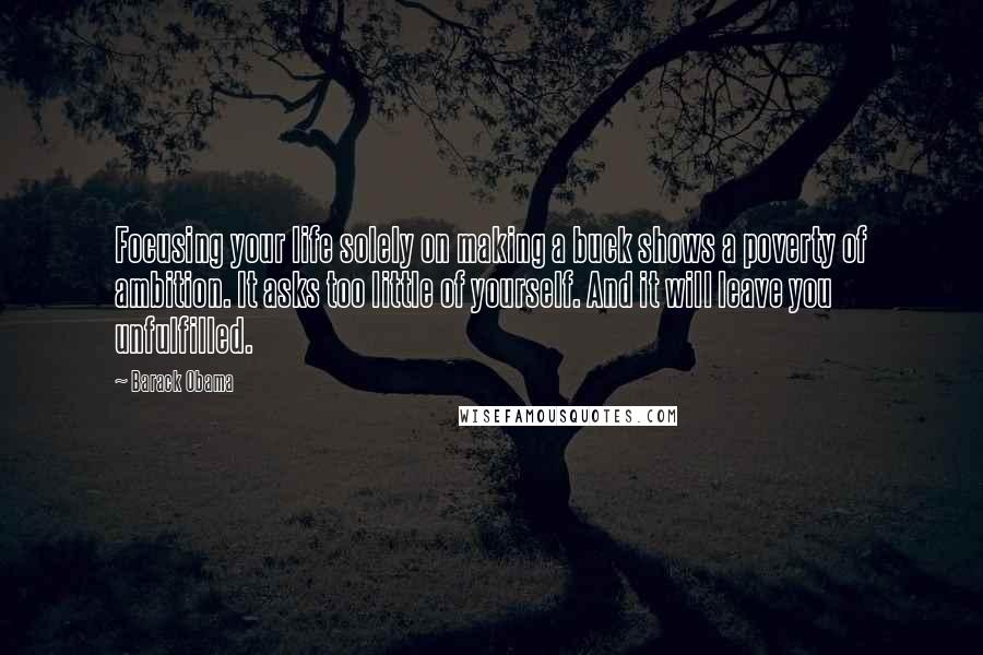 Barack Obama Quotes: Focusing your life solely on making a buck shows a poverty of ambition. It asks too little of yourself. And it will leave you unfulfilled.