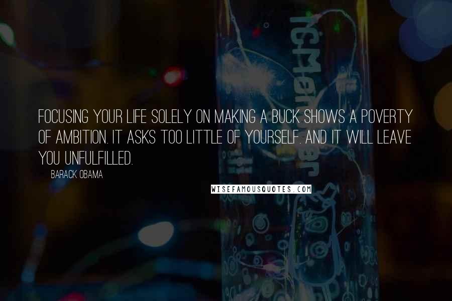 Barack Obama Quotes: Focusing your life solely on making a buck shows a poverty of ambition. It asks too little of yourself. And it will leave you unfulfilled.