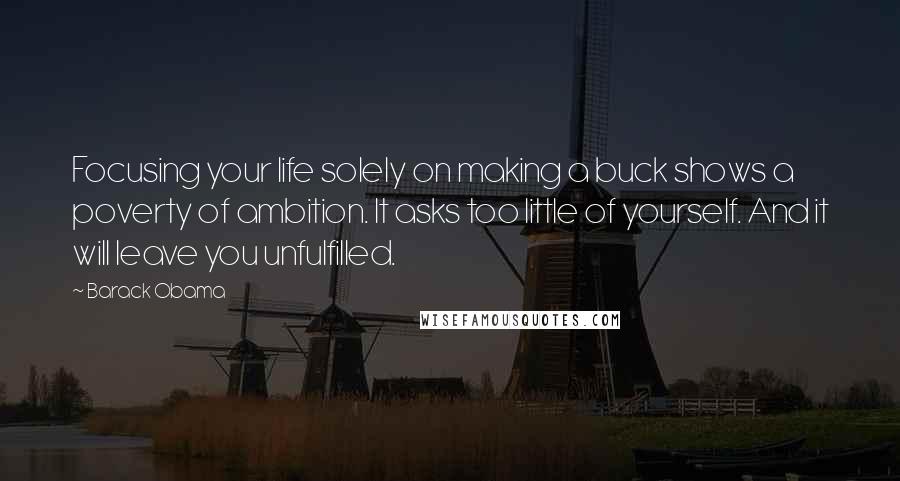 Barack Obama Quotes: Focusing your life solely on making a buck shows a poverty of ambition. It asks too little of yourself. And it will leave you unfulfilled.