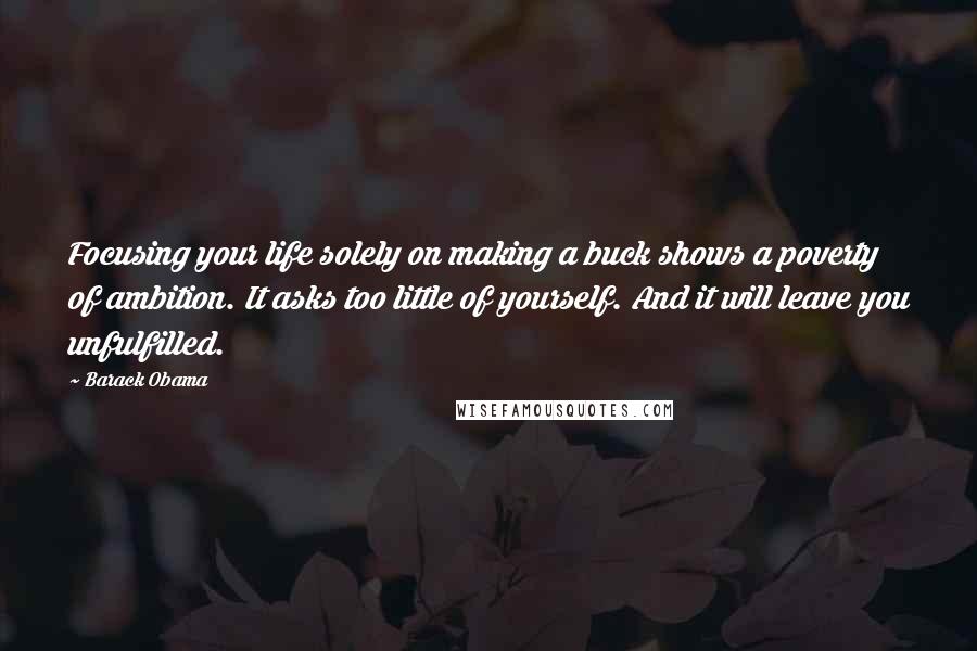 Barack Obama Quotes: Focusing your life solely on making a buck shows a poverty of ambition. It asks too little of yourself. And it will leave you unfulfilled.