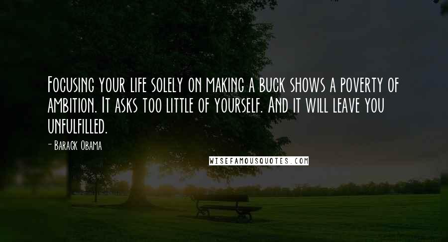 Barack Obama Quotes: Focusing your life solely on making a buck shows a poverty of ambition. It asks too little of yourself. And it will leave you unfulfilled.