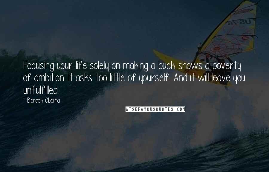 Barack Obama Quotes: Focusing your life solely on making a buck shows a poverty of ambition. It asks too little of yourself. And it will leave you unfulfilled.