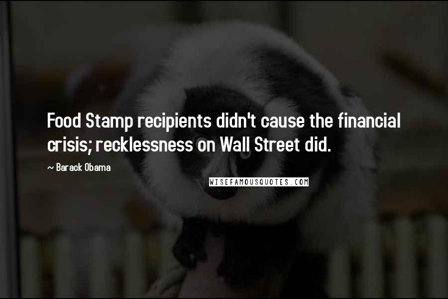 Barack Obama Quotes: Food Stamp recipients didn't cause the financial crisis; recklessness on Wall Street did.