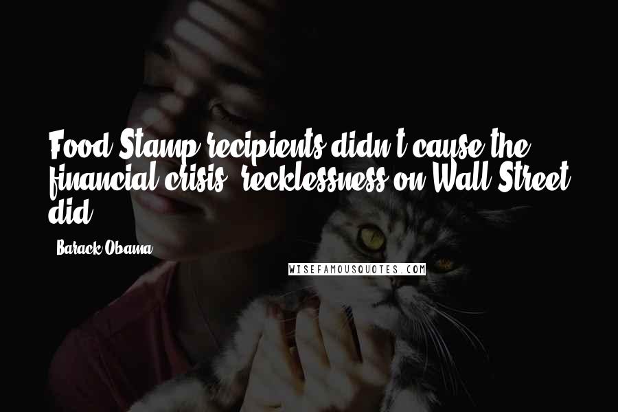 Barack Obama Quotes: Food Stamp recipients didn't cause the financial crisis; recklessness on Wall Street did.