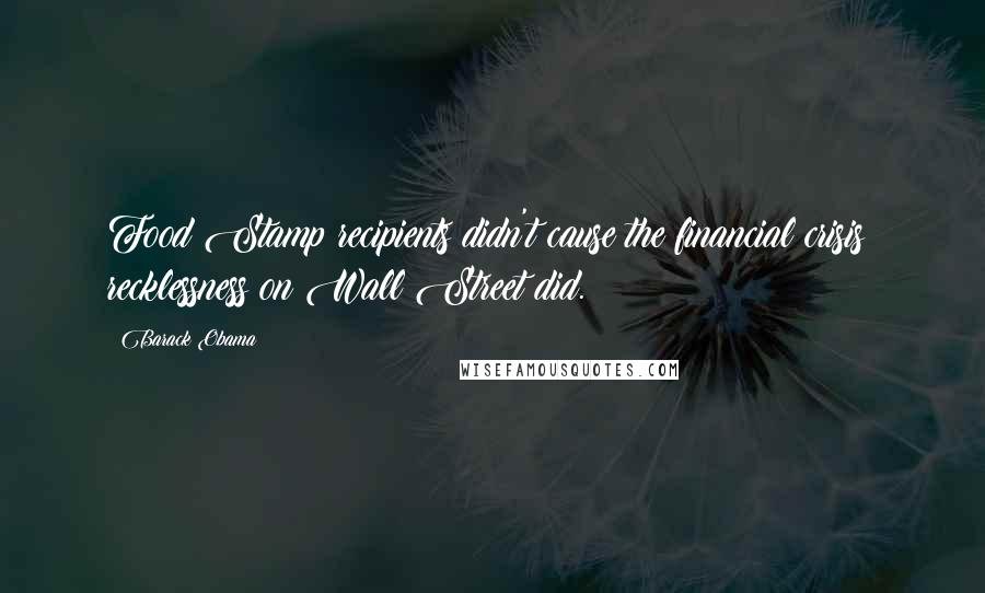 Barack Obama Quotes: Food Stamp recipients didn't cause the financial crisis; recklessness on Wall Street did.