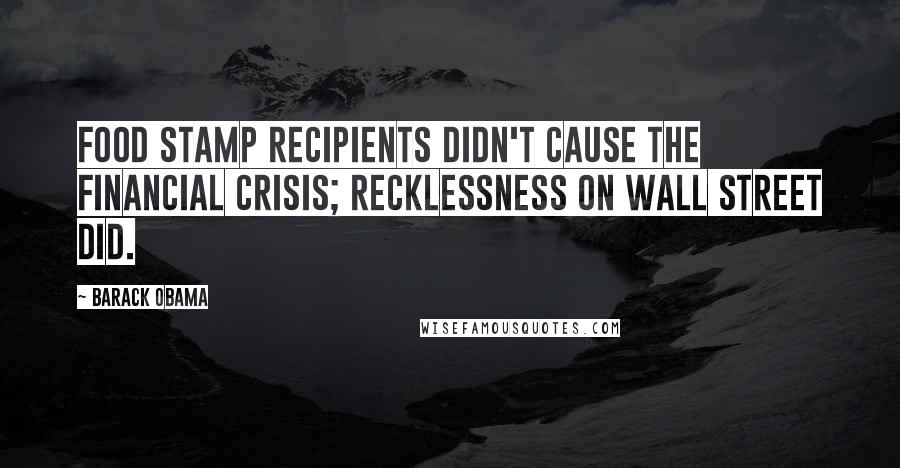 Barack Obama Quotes: Food Stamp recipients didn't cause the financial crisis; recklessness on Wall Street did.