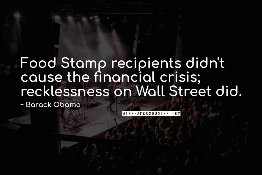 Barack Obama Quotes: Food Stamp recipients didn't cause the financial crisis; recklessness on Wall Street did.